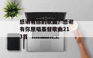 感谢有你的歌曲？感谢有你原唱基督歌曲213首