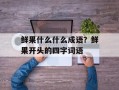 鲜果什么什么成语？鲜果开头的四字词语