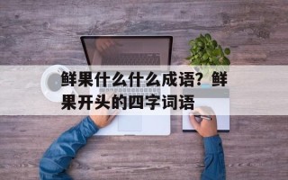 鲜果什么什么成语？鲜果开头的四字词语