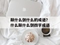颠什么倒什么的成语？什么颠什么倒四字成语