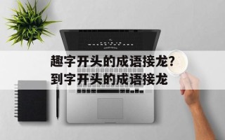 趣字开头的成语接龙？到字开头的成语接龙