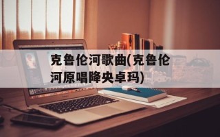 克鲁伦河歌曲(克鲁伦河原唱降央卓玛)