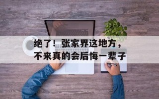 绝了！张家界这地方，不来真的会后悔一辈子