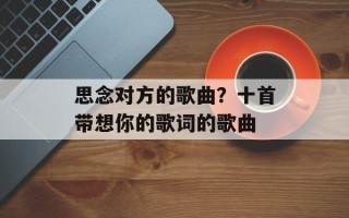 思念对方的歌曲？十首带想你的歌词的歌曲