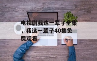 电视剧我这一辈子全集，我这一辈子40集免费观看