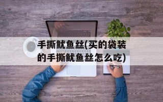 手撕鱿鱼丝(买的袋装的手撕鱿鱼丝怎么吃)