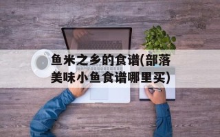 鱼米之乡的食谱(部落美味小鱼食谱哪里买)