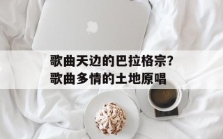 歌曲天边的巴拉格宗？歌曲多情的土地原唱