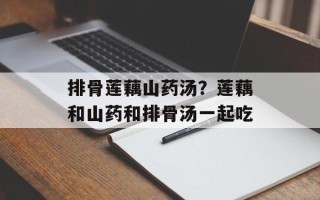 排骨莲藕山药汤？莲藕和山药和排骨汤一起吃