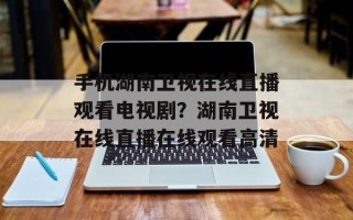 手机湖南卫视在线直播观看电视剧？湖南卫视在线直播在线观看高清