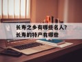 长寿之乡有哪些名人？长寿的特产有哪些