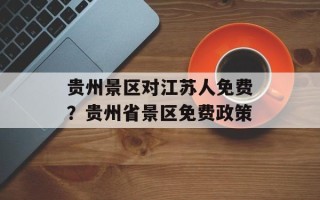 贵州景区对江苏人免费？贵州省景区免费政策