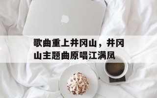 歌曲重上井冈山，井冈山主题曲原唱江满凤