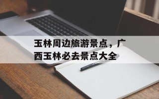 玉林周边旅游景点，广西玉林必去景点大全