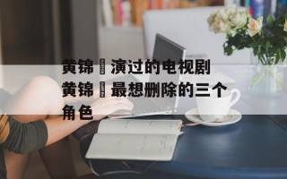 黄锦燊演过的电视剧 黄锦燊最想删除的三个角色
