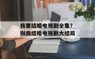 我要结婚电视剧全集？别我结婚电视剧大结局