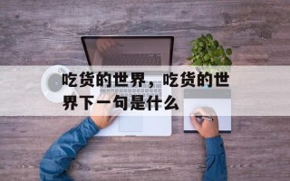 吃货的世界，吃货的世界下一句是什么