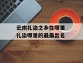 云南扎染之乡在哪里 扎染哪里的最最出名