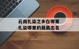 云南扎染之乡在哪里 扎染哪里的最最出名