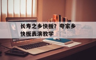 长寿之乡快板？夸家乡快板表演教学