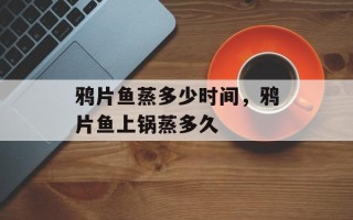 鸦片鱼蒸多少时间，鸦片鱼上锅蒸多久