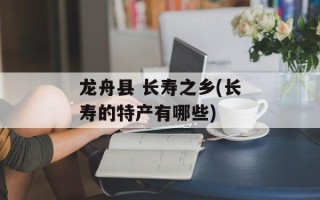 龙舟县 长寿之乡(长寿的特产有哪些)
