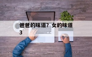 爸爸的味道？女的味道3