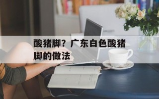 酸猪脚？广东白色酸猪脚的做法