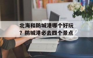 北海和防城港哪个好玩？防城港必去四个景点