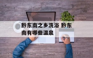 黔东南之乡洗浴 黔东南有哪些温泉