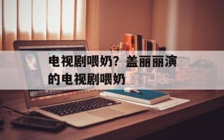 电视剧喂奶？盖丽丽演的电视剧喂奶