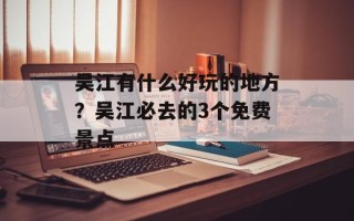 吴江有什么好玩的地方？吴江必去的3个免费景点