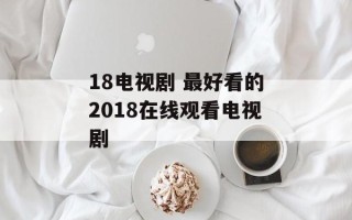 18电视剧 最好看的2018在线观看电视剧