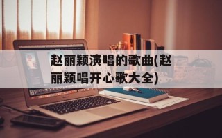赵丽颖演唱的歌曲(赵丽颖唱开心歌大全)