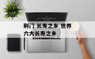 荆门 长寿之乡 世界六大长寿之乡