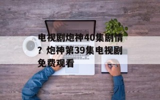 电视剧炮神40集剧情？炮神第39集电视剧免费观看