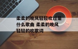 柔柔的晚风轻轻吹过是什么歌曲 柔柔的晚风轻轻的吹歌词