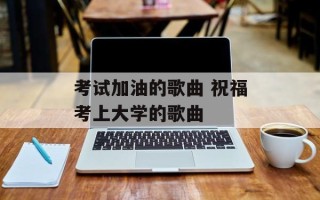 考试加油的歌曲 祝福考上大学的歌曲