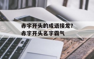 赤字开头的成语接龙？赤字开头名字霸气