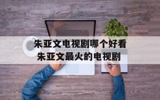 朱亚文电视剧哪个好看 朱亚文最火的电视剧