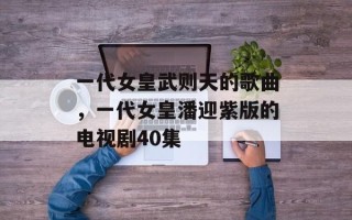 一代女皇武则天的歌曲，一代女皇潘迎紫版的电视剧40集