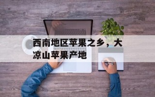西南地区苹果之乡，大凉山苹果产地