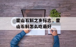 霍山石斛之乡标志，霍山石斛怎么吃最好