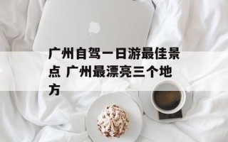 广州自驾一日游最佳景点 广州最漂亮三个地方
