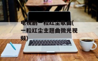 电视剧一粒红尘歌曲(一粒红尘主题曲微光视频)
