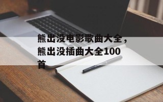 熊出没电影歌曲大全，熊出没插曲大全100首