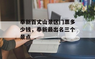 奉新百丈山景区门票多少钱，奉新最出名三个景点