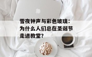 雪夜钟声与彩色玻璃：为什么人们总在圣诞节走进教堂？