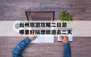 台州旅游攻略二日游 哪里好玩想旅游去二天