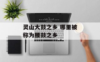 灵山大鼓之乡 哪里被称为腰鼓之乡